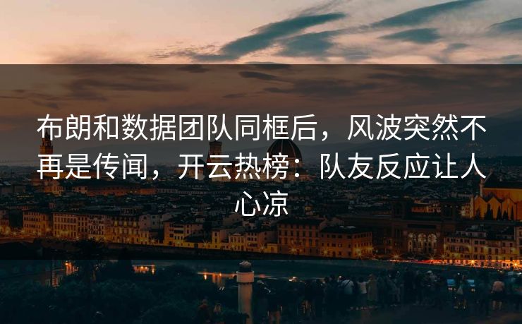 布朗和数据团队同框后,风波突然不再是传闻,开云热榜:队友反应让人心凉