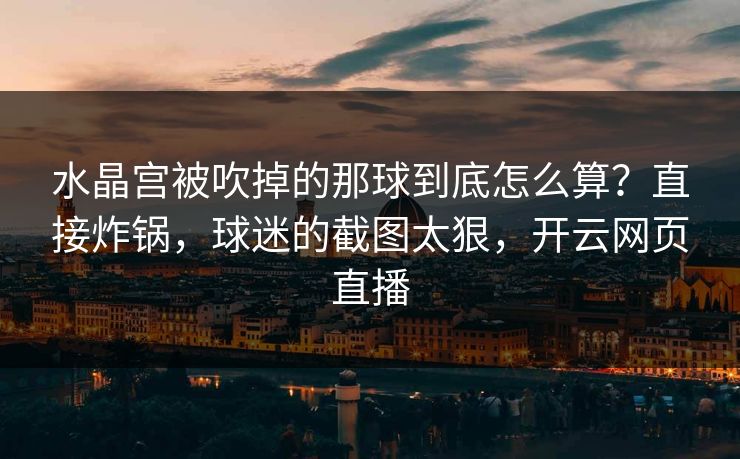 水晶宫被吹掉的那球到底怎么算?直接炸锅,球迷的截图太狠,开云网页直播