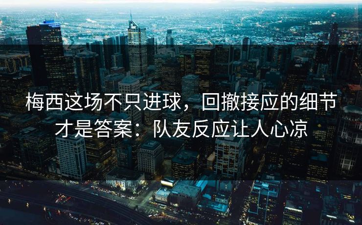 梅西这场不只进球，回撤接应的细节才是答案：队友反应让人心凉