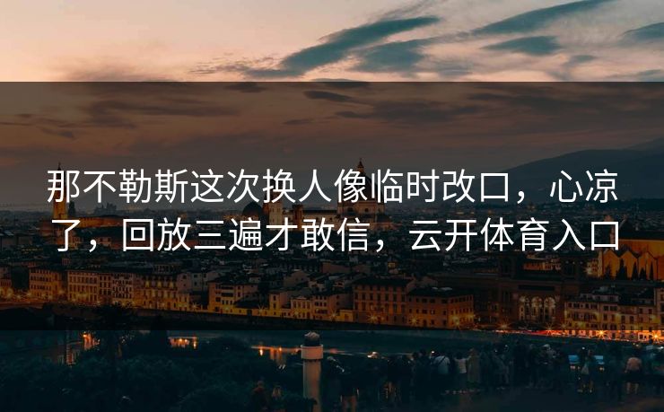 那不勒斯这次换人像临时改口，心凉了，回放三遍才敢信，云开体育入口