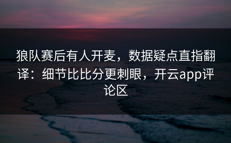 狼队赛后有人开麦,数据疑点直指翻译:细节比比分更刺眼,开云app评论区