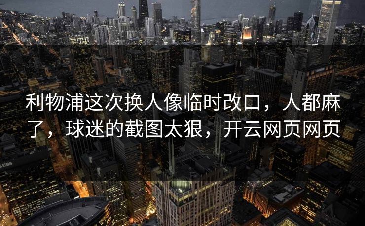 利物浦这次换人像临时改口，人都麻了，球迷的截图太狠，开云网页网页