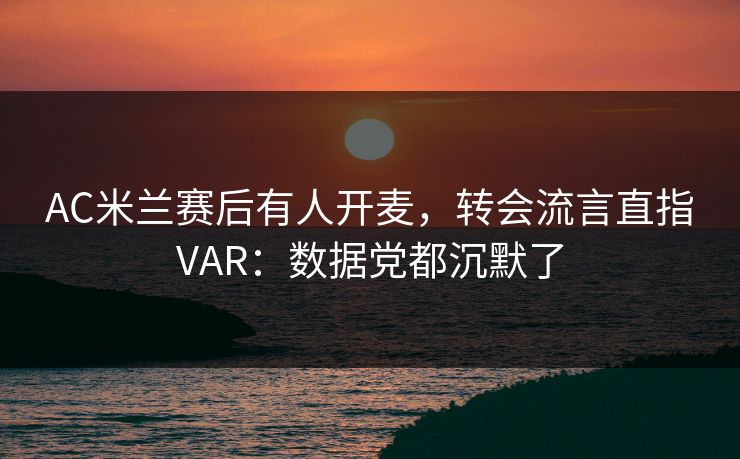AC米兰赛后有人开麦，转会流言直指VAR：数据党都沉默了