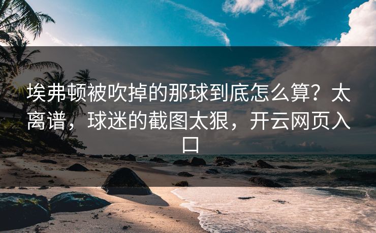埃弗顿被吹掉的那球到底怎么算?太离谱,球迷的截图太狠,开云网页入口