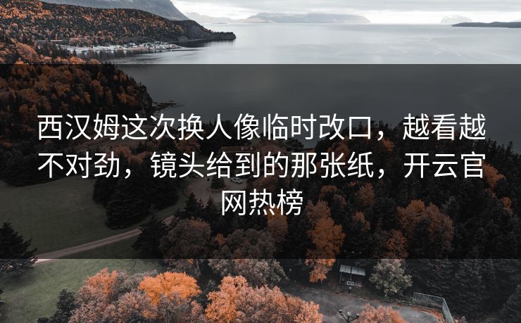 西汉姆这次换人像临时改口,越看越不对劲,镜头给到的那张纸,开云官网热榜