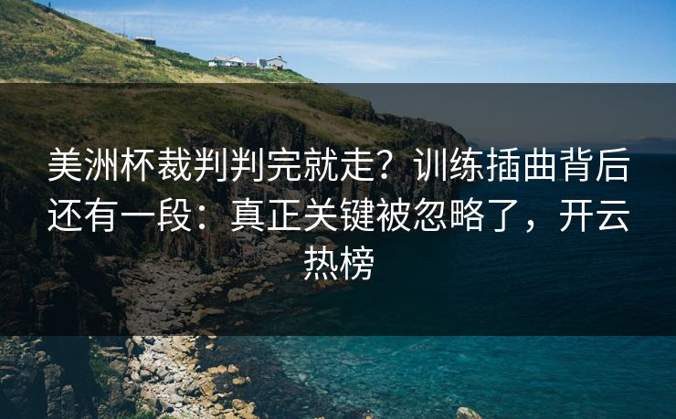 美洲杯裁判判完就走?训练插曲背后还有一段:真正关键被忽略了,开云热榜