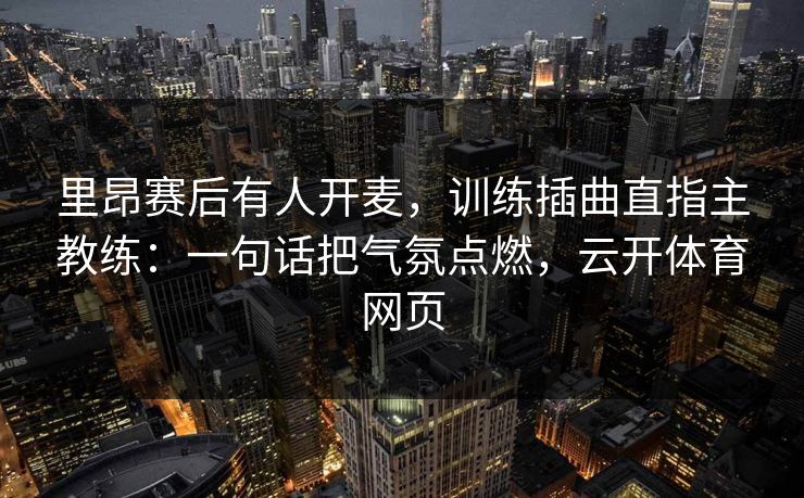 里昂赛后有人开麦,训练插曲直指主教练:一句话把气氛点燃,云开体育网页