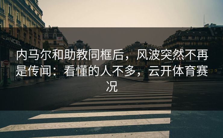 内马尔和助教同框后,风波突然不再是传闻:看懂的人不多,云开体育赛况