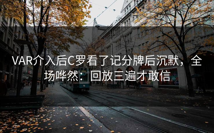 VAR介入后C罗看了记分牌后沉默,全场哗然:回放三遍才敢信