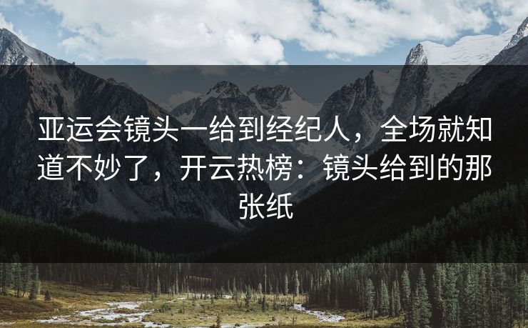 亚运会镜头一给到经纪人,全场就知道不妙了,开云热榜:镜头给到的那张纸
