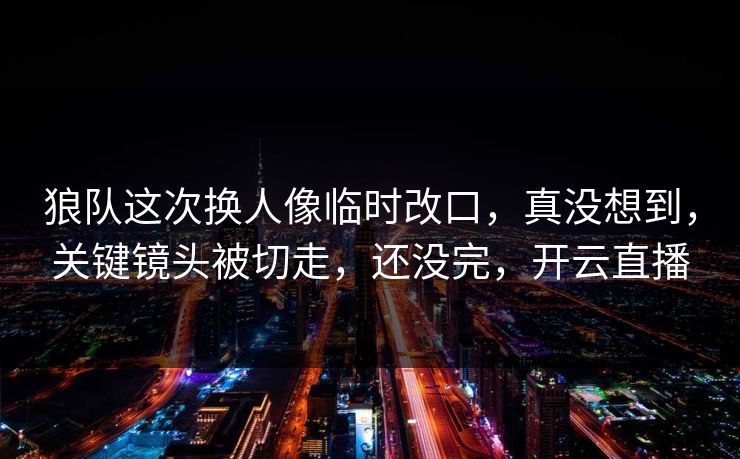 狼队这次换人像临时改口，真没想到，关键镜头被切走，还没完，开云直播