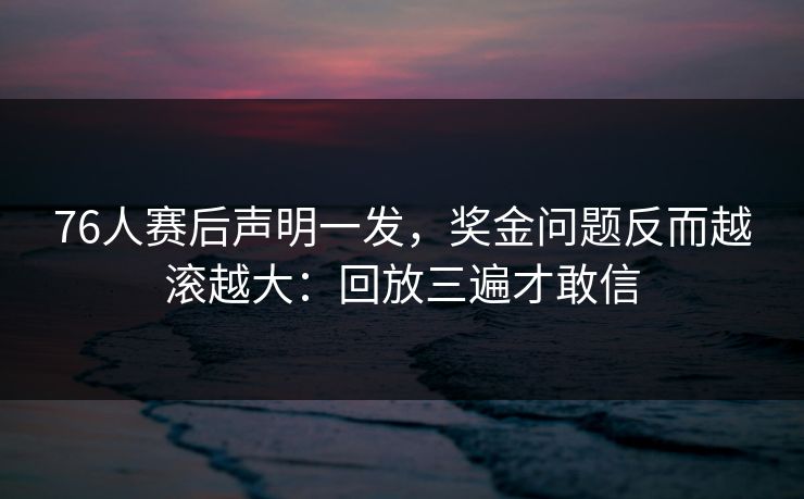 76人赛后声明一发，奖金问题反而越滚越大：回放三遍才敢信