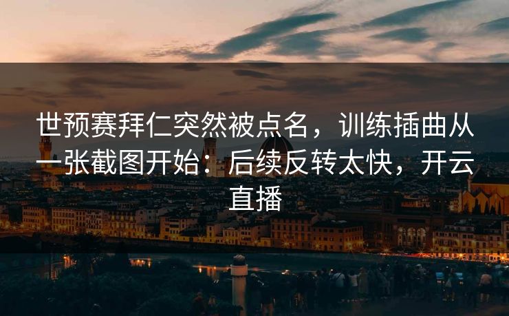 世预赛拜仁突然被点名，训练插曲从一张截图开始：后续反转太快，开云直播