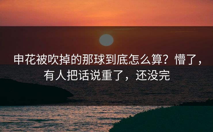 申花被吹掉的那球到底怎么算？懵了，有人把话说重了，还没完