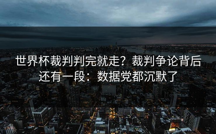 世界杯裁判判完就走？裁判争论背后还有一段：数据党都沉默了