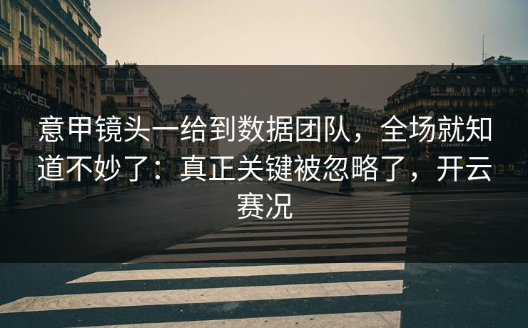 意甲镜头一给到数据团队，全场就知道不妙了：真正关键被忽略了，开云赛况