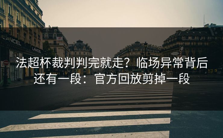 法超杯裁判判完就走？临场异常背后还有一段：官方回放剪掉一段
