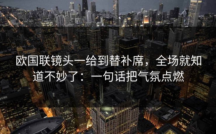 欧国联镜头一给到替补席，全场就知道不妙了：一句话把气氛点燃