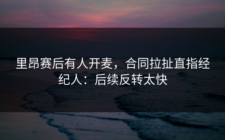 里昂赛后有人开麦，合同拉扯直指经纪人：后续反转太快