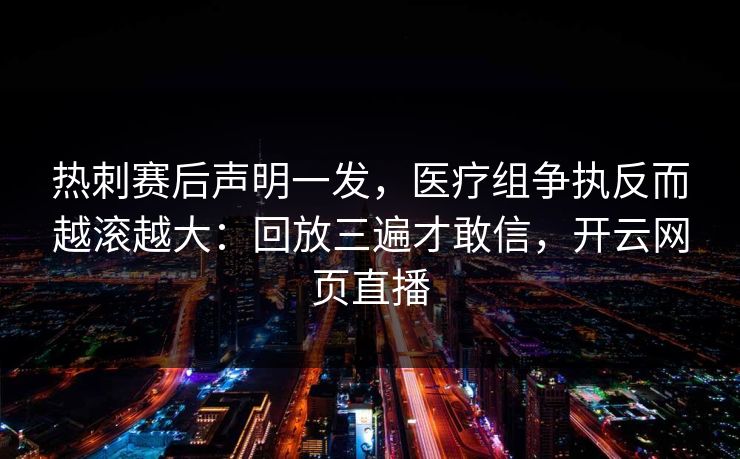 热刺赛后声明一发，医疗组争执反而越滚越大：回放三遍才敢信，开云网页直播
