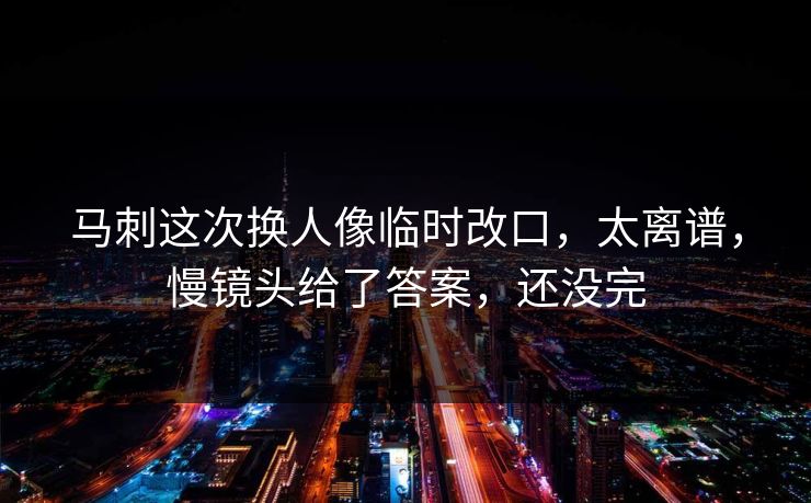 马刺这次换人像临时改口，太离谱，慢镜头给了答案，还没完