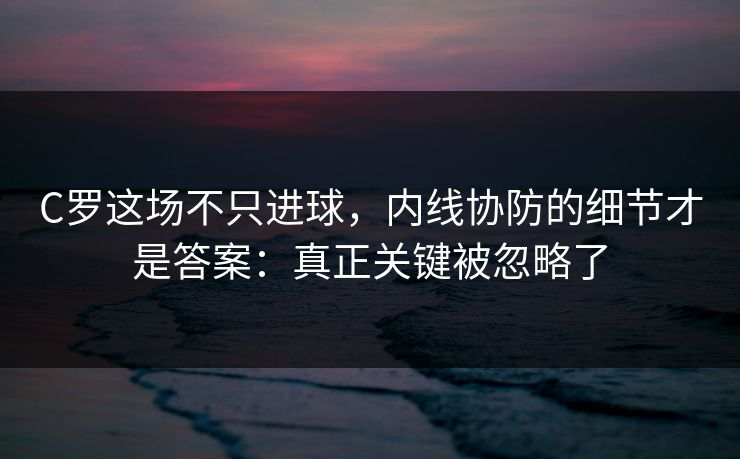 C罗这场不只进球，内线协防的细节才是答案：真正关键被忽略了