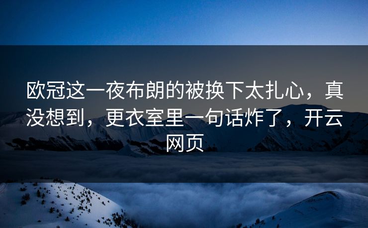 欧冠这一夜布朗的被换下太扎心，真没想到，更衣室里一句话炸了，开云网页