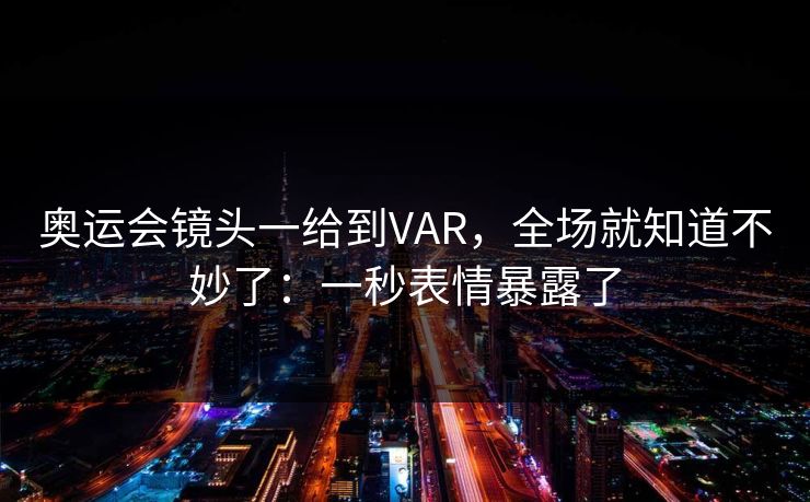 奥运会镜头一给到VAR，全场就知道不妙了：一秒表情暴露了