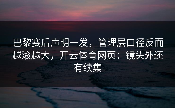 巴黎赛后声明一发，管理层口径反而越滚越大，开云体育网页：镜头外还有续集