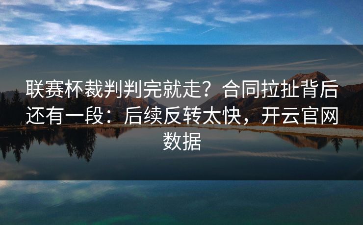 联赛杯裁判判完就走？合同拉扯背后还有一段：后续反转太快，开云官网数据