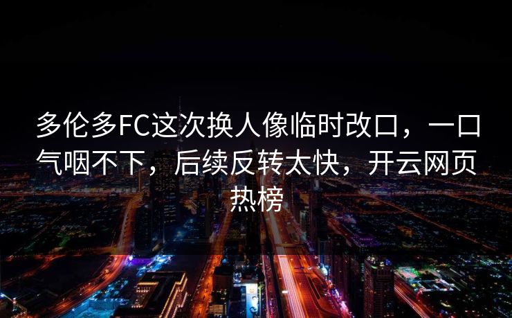 多伦多FC这次换人像临时改口，一口气咽不下，后续反转太快，开云网页热榜