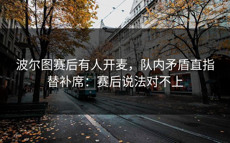 波尔图赛后有人开麦，队内矛盾直指替补席：赛后说法对不上