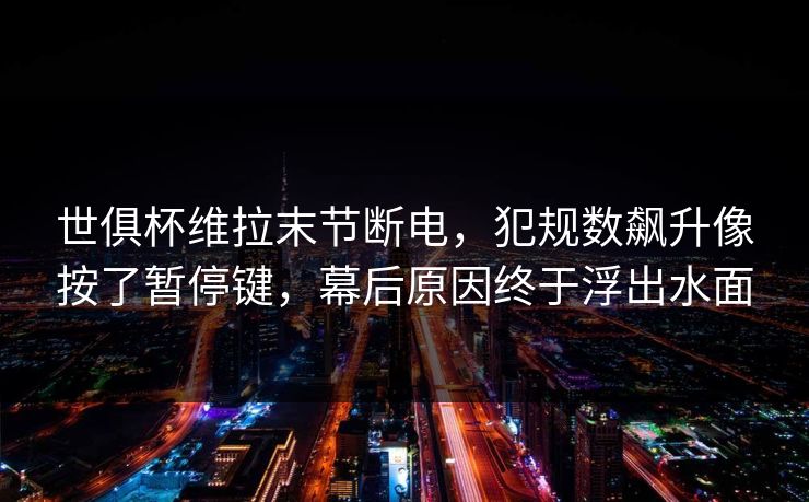 世俱杯维拉末节断电，犯规数飙升像按了暂停键，幕后原因终于浮出水面