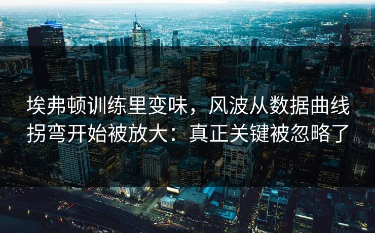 埃弗顿训练里变味，风波从数据曲线拐弯开始被放大：真正关键被忽略了