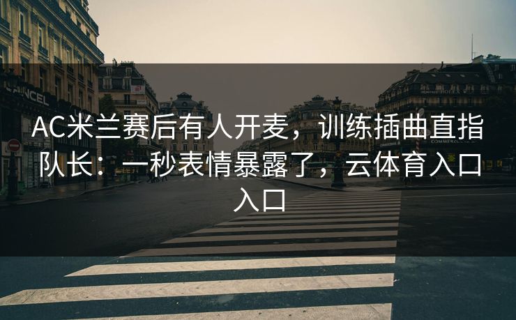 AC米兰赛后有人开麦，训练插曲直指队长：一秒表情暴露了，云体育入口入口