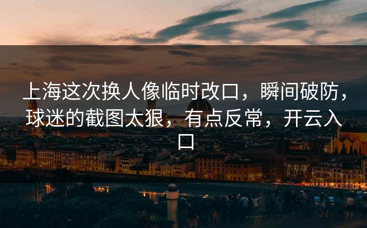 上海这次换人像临时改口，瞬间破防，球迷的截图太狠，有点反常，开云入口