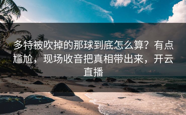多特被吹掉的那球到底怎么算？有点尴尬，现场收音把真相带出来，开云直播