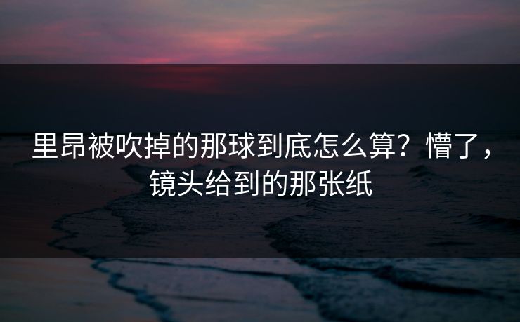 里昂被吹掉的那球到底怎么算？懵了，镜头给到的那张纸