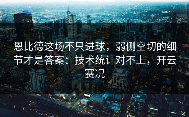 恩比德这场不只进球，弱侧空切的细节才是答案：技术统计对不上，开云赛况