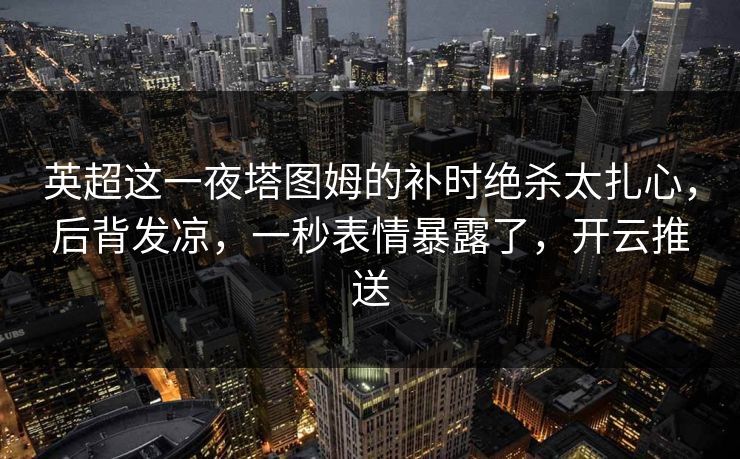 英超这一夜塔图姆的补时绝杀太扎心，后背发凉，一秒表情暴露了，开云推送