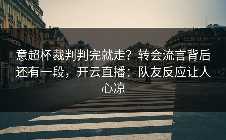 意超杯裁判判完就走？转会流言背后还有一段，开云直播：队友反应让人心凉