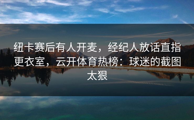 纽卡赛后有人开麦，经纪人放话直指更衣室，云开体育热榜：球迷的截图太狠