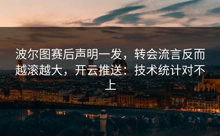 波尔图赛后声明一发，转会流言反而越滚越大，开云推送：技术统计对不上