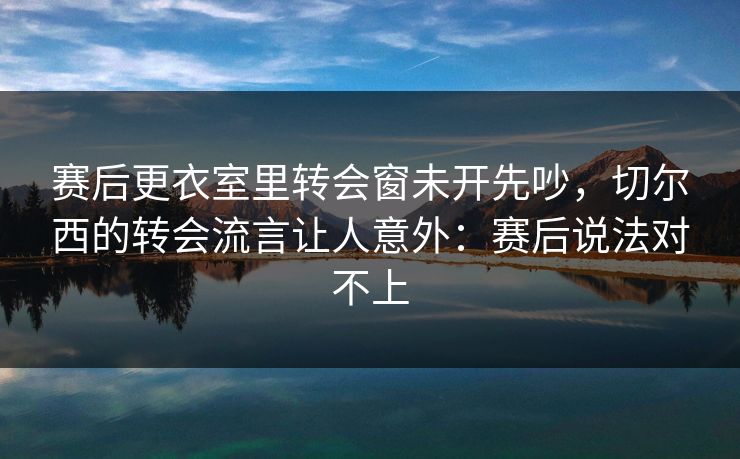 赛后更衣室里转会窗未开先吵，切尔西的转会流言让人意外：赛后说法对不上