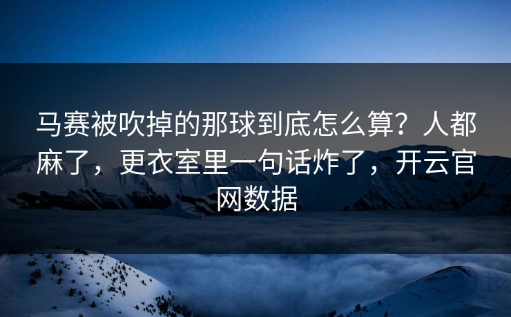 马赛被吹掉的那球到底怎么算？人都麻了，更衣室里一句话炸了，开云官网数据