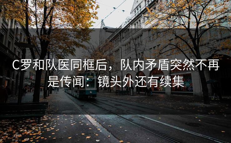 C罗和队医同框后，队内矛盾突然不再是传闻：镜头外还有续集