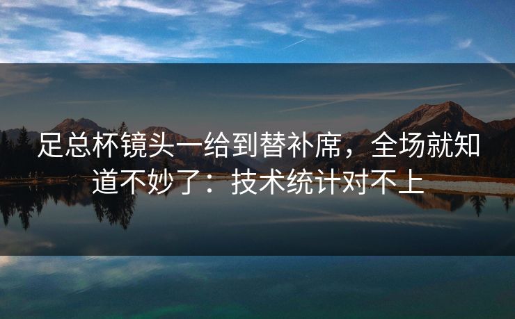 足总杯镜头一给到替补席，全场就知道不妙了：技术统计对不上