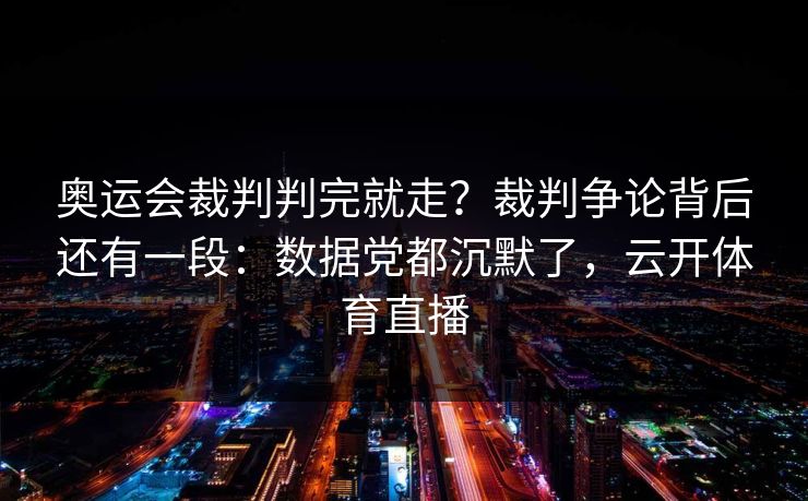 奥运会裁判判完就走？裁判争论背后还有一段：数据党都沉默了，云开体育直播