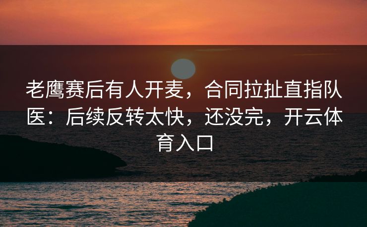 老鹰赛后有人开麦，合同拉扯直指队医：后续反转太快，还没完，开云体育入口