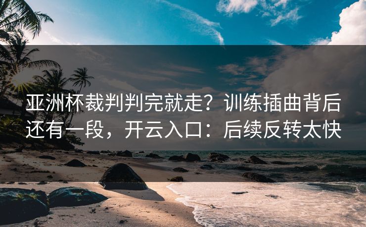 亚洲杯裁判判完就走？训练插曲背后还有一段，开云入口：后续反转太快